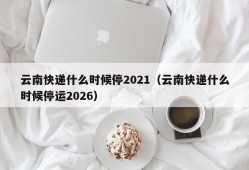 云南快递什么时候停2021（云南快递什么时候停运2026）