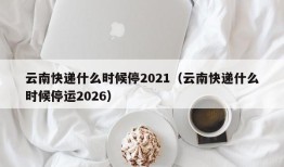 云南快递什么时候停2021（云南快递什么时候停运2026）
