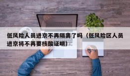 低风险人员进京不再隔离了吗（低风险区人员进京将不再要核酸证明）