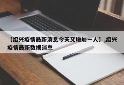 【绍兴疫情最新消息今天又增加一人】,绍兴疫情最新数据消息