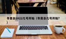 冬奥会2022几号开始（冬奥会几号开始?）