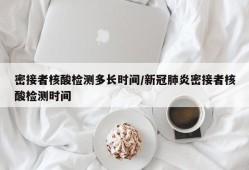 密接者核酸检测多长时间/新冠肺炎密接者核酸检测时间