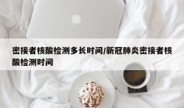 密接者核酸检测多长时间/新冠肺炎密接者核酸检测时间