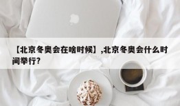 【北京冬奥会在啥时候】,北京冬奥会什么时间举行?