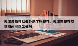天津疫情可以去外地了吗现在，天津市现在疫情期间可以出省吗
