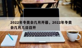 2022年冬奥会几月开幕，2022年冬奥会几月几日召开