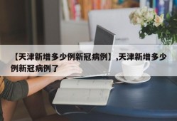 【天津新增多少例新冠病例】,天津新增多少例新冠病例了