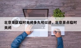 北京景区临时关闭多久可以进，北京景点临时关闭