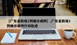 【广东省新增1例确诊病例】,广东省新增1例确诊病例行动轨迹