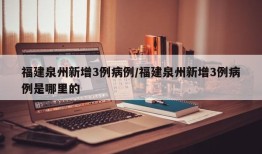福建泉州新增3例病例/福建泉州新增3例病例是哪里的