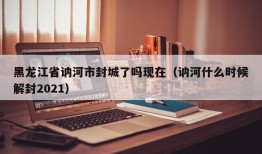 黑龙江省讷河市封城了吗现在（讷河什么时候解封2021）