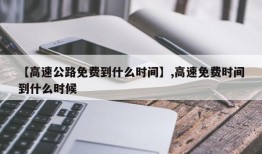 【高速公路免费到什么时间】,高速免费时间到什么时候