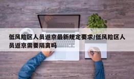 低风险区人员返京最新规定要求/低风险区人员返京需要隔离吗