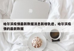 哈尔滨疫情最新数据消息新增轨迹，哈尔滨疫情的最新数据