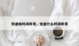 快递啥时间停发，快递什么时间停发