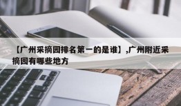 【广州采摘园排名第一的是谁】,广州附近采摘园有哪些地方