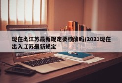 现在出江苏最新规定要核酸吗/2021现在出入江苏最新规定