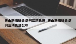 唐山新增确诊病例活动轨迹_唐山新增确诊病例活动轨迹公布