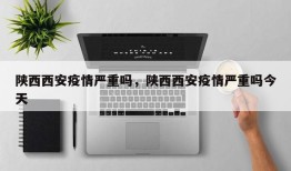 陕西西安疫情严重吗，陕西西安疫情严重吗今天