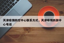 天津疫情防控中心联系方式，天津疫情防御中心电话