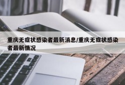 重庆无症状感染者最新消息/重庆无症状感染者最新情况
