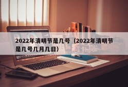 2022年清明节是几号（2022年清明节是几号几月几日）