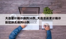 大连累计确诊病例38例_大连目前累计确诊新冠肺炎病例68例