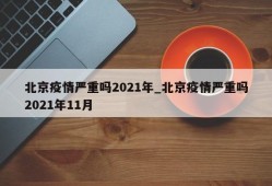 北京疫情严重吗2021年_北京疫情严重吗2021年11月