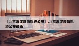 【北京海淀疫情轨迹公布】,北京海淀疫情轨迹公布最新