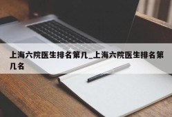 上海六院医生排名第几_上海六院医生排名第几名