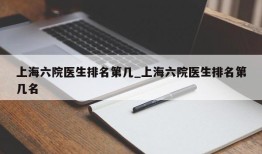 上海六院医生排名第几_上海六院医生排名第几名