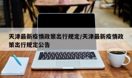 天津最新疫情政策出行规定/天津最新疫情政策出行规定公告