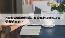 中国春节假期延长吗，春节假期将延长10天?最新消息来了