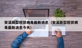 安溪新型冠状病毒最新消息（安溪新型冠状病毒最新消息今天）