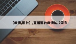 【疫情,邢台】,直播邢台疫情防控发布