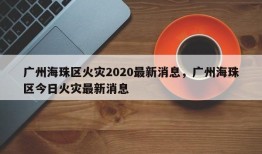 广州海珠区火灾2020最新消息，广州海珠区今日火灾最新消息