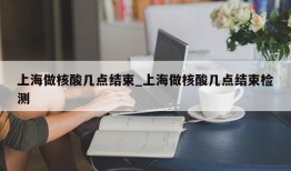 上海做核酸几点结束_上海做核酸几点结束检测
