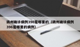扬州确诊病例396是哪里的（扬州确诊病例396是哪里的病例）