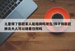 儿童得了新冠家人能陪同吗现在/孩子得新冠肺炎大人可以陪着住院吗