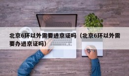 北京6环以外需要进京证吗（北京6环以外需要办进京证吗）