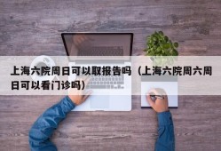 上海六院周日可以取报告吗（上海六院周六周日可以看门诊吗）