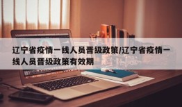 辽宁省疫情一线人员晋级政策/辽宁省疫情一线人员晋级政策有效期