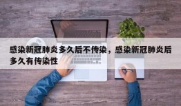 感染新冠肺炎多久后不传染，感染新冠肺炎后多久有传染性