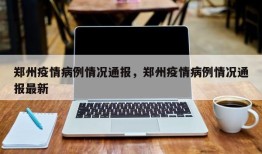 郑州疫情病例情况通报，郑州疫情病例情况通报最新