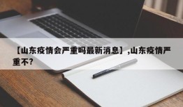 【山东疫情会严重吗最新消息】,山东疫情严重不?