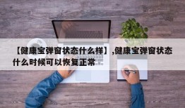 【健康宝弹窗状态什么样】,健康宝弹窗状态什么时候可以恢复正常