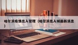 哈尔滨疫情出入管理（哈尔滨出入城最新消息）