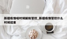 新疆疫情啥时候解除管控_新疆疫情管控什么时候结束