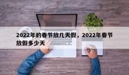2022年的春节放几天假，2022年春节放假多少天