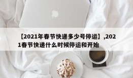 【2021年春节快递多少号停运】,2021春节快递什么时候停运和开始